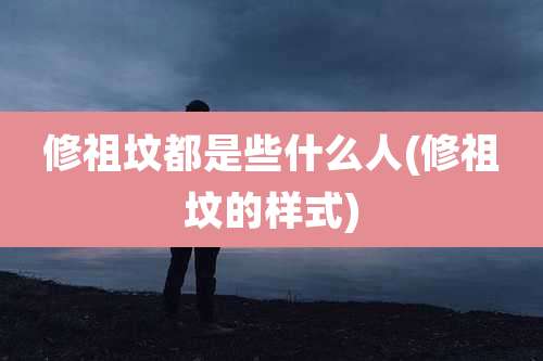 修祖坟都是些什么人(修祖坟的样式)