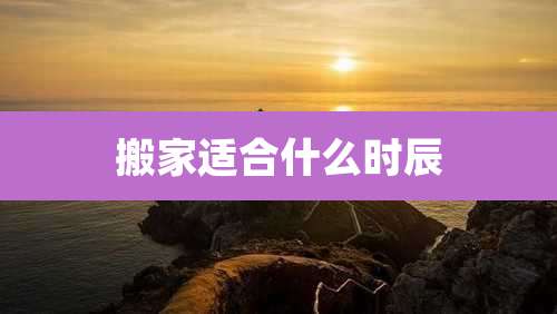 搬家适合什么时辰