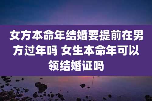 女方本命年结婚要提前在男方过年吗 女生本命年可以领结婚证吗