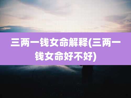三两一钱女命解释(三两一钱女命好不好)