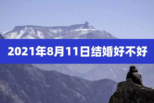2021年8月11日结婚好不好