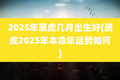 2025年属虎几月出生好(属虎2025年本命年运势如何)