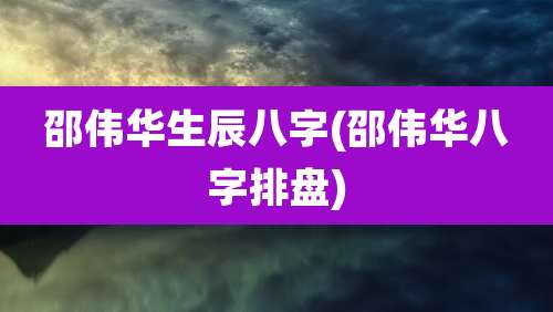 邵伟华生辰八字(邵伟华八字排盘)