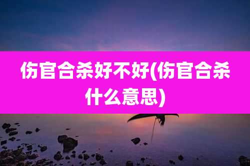 伤官合杀好不好(伤官合杀什么意思)