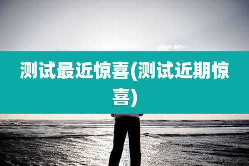 测试最近惊喜(测试近期惊喜)