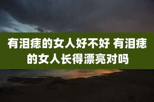 有泪痣的女人好不好 有泪痣的女人长得漂亮对吗