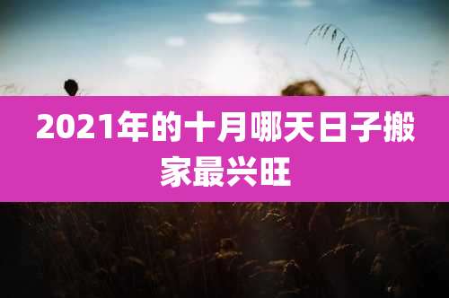 2021年的十月哪天日子搬家最兴旺