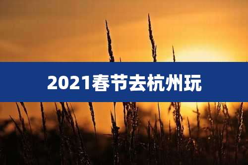 2021春节去杭州玩