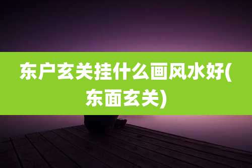 东户玄关挂什么画风水好(东面玄关)