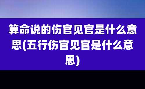 算命说的伤官见官是什么意思(五行伤官见官是什么意思)