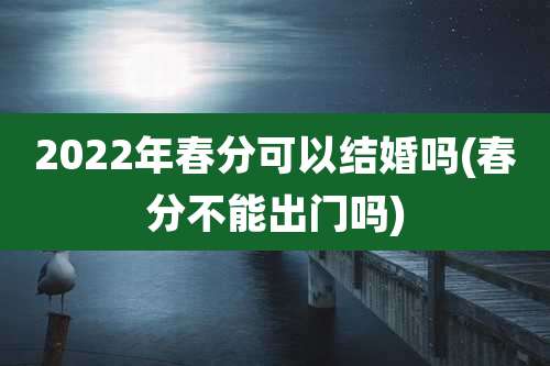 2022年春分可以结婚吗(春分不能出门吗)