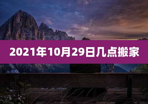 2021年10月29日几点搬家
