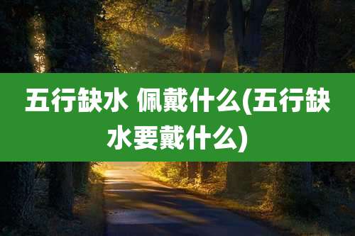 五行缺水 佩戴什么(五行缺水要戴什么)