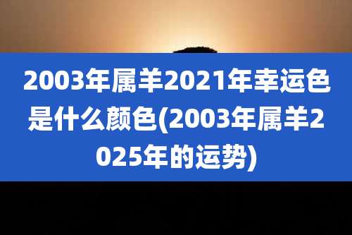 2003年属羊2021年幸运色是什么颜色(2003年属羊2025年的运势)