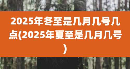 2025年冬至是几月几号几点(2025年夏至是几月几号)