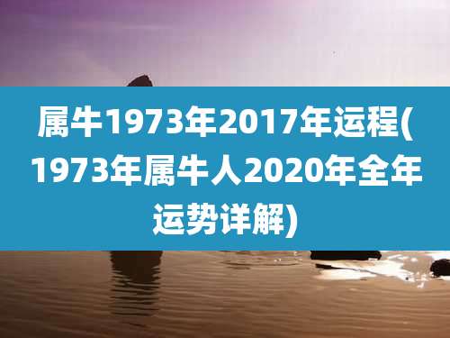 属牛1973年2017年运程(1973年属牛人2020年全年运势详解)