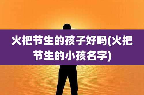 火把节生的孩子好吗(火把节生的小孩名字)