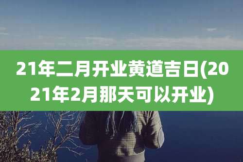 21年二月开业黄道吉日(2021年2月那天可以开业)