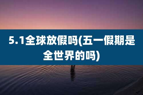 5.1全球放假吗(五一假期是全世界的吗)