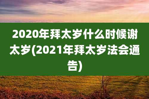 2020年拜太岁什么时候谢太岁(2021年拜太岁法会通告)