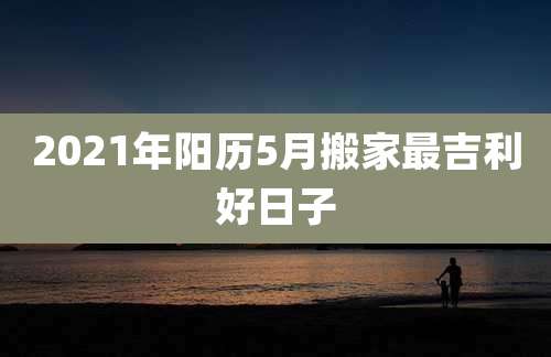 2021年阳历5月搬家最吉利好日子