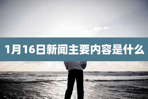 1月16日新闻主要内容是什么