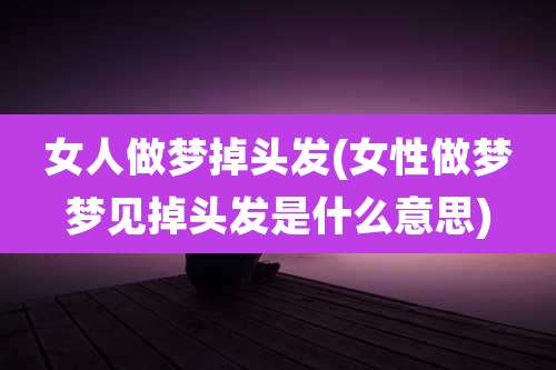 女人做梦掉头发(女性做梦梦见掉头发是什么意思)