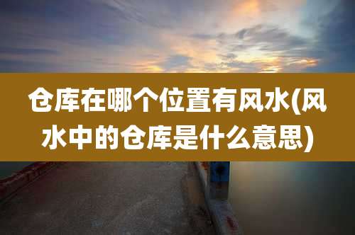 仓库在哪个位置有风水(风水中的仓库是什么意思)