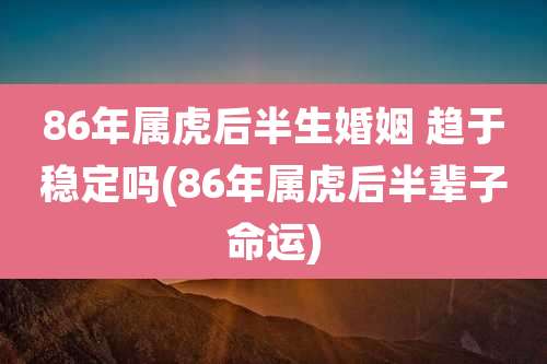 86年属虎后半生婚姻 趋于稳定吗(86年属虎后半辈子命运)