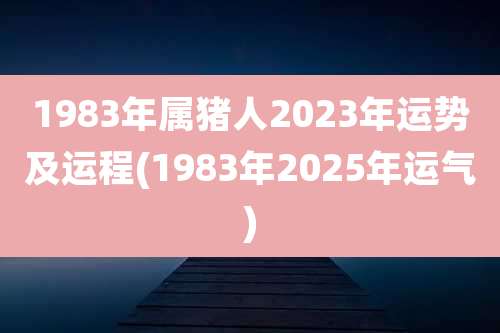 1983年属猪人2023年运势及运程(1983年2025年运气)