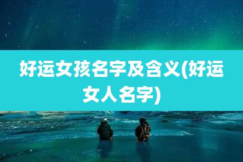 好运女孩名字及含义(好运女人名字)