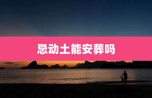 忌动土能安葬吗