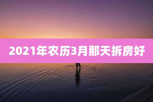 2021年农历3月那天拆房好