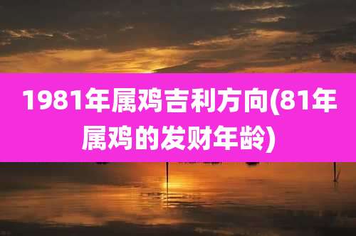 1981年属鸡吉利方向(81年属鸡的发财年龄)