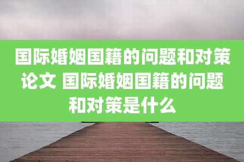 国际婚姻国籍的问题和对策论文 国际婚姻国籍的问题和对策是什么