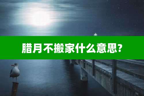 腊月不搬家什么意思?