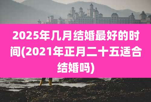 2025年几月结婚最好的时间(2021年正月二十五适合结婚吗)