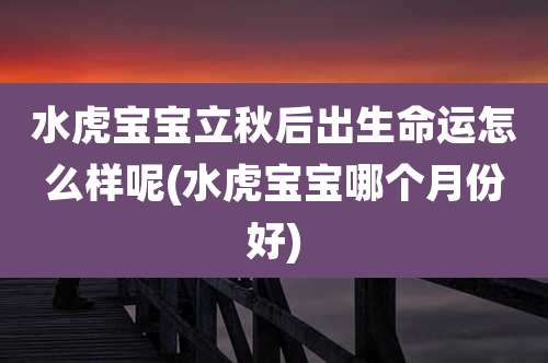 水虎宝宝立秋后出生命运怎么样呢(水虎宝宝哪个月份好)