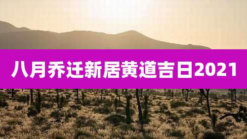 八月乔迁新居黄道吉日2021