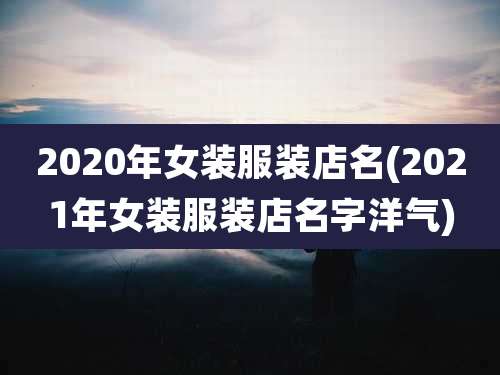2020年女装服装店名(2021年女装服装店名字洋气)