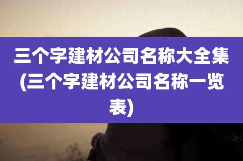 三个字建材公司名称大全集(三个字建材公司名称一览表)