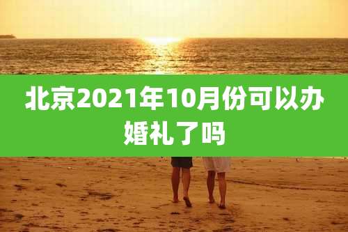 北京2021年10月份可以办婚礼了吗