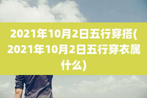 2021年10月2日五行穿搭(2021年10月2日五行穿衣属什么)