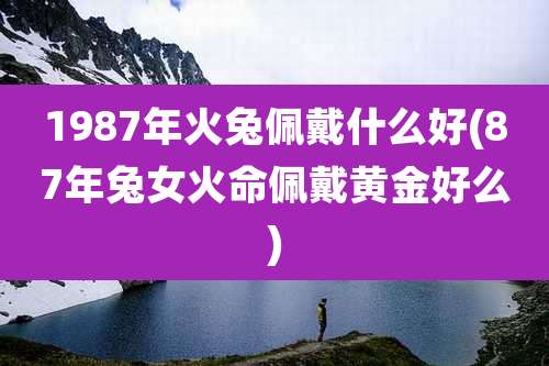 1987年火兔佩戴什么好(87年兔女火命佩戴黄金好么)