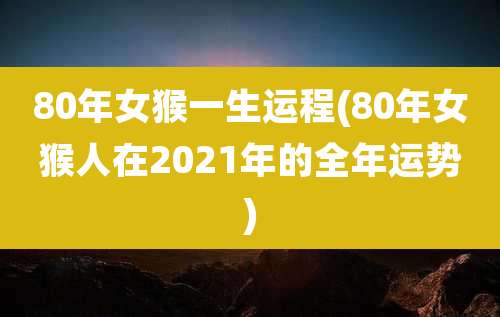 80年女猴一生运程(80年女猴人在2021年的全年运势)