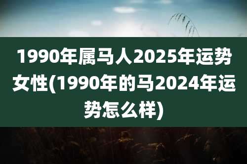 1990年属马人2025年运势女性(1990年的马2024年运势怎么样)