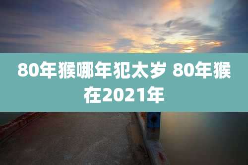80年猴哪年犯太岁 80年猴在2021年