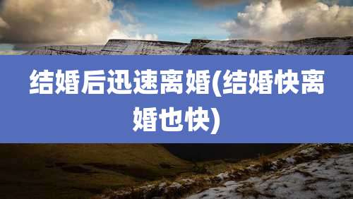 结婚后迅速离婚(结婚快离婚也快)