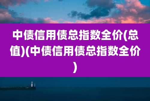 中债信用债总指数全价(总值)(中债信用债总指数全价)