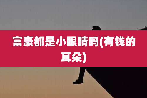 富豪都是小眼睛吗(有钱的耳朵)